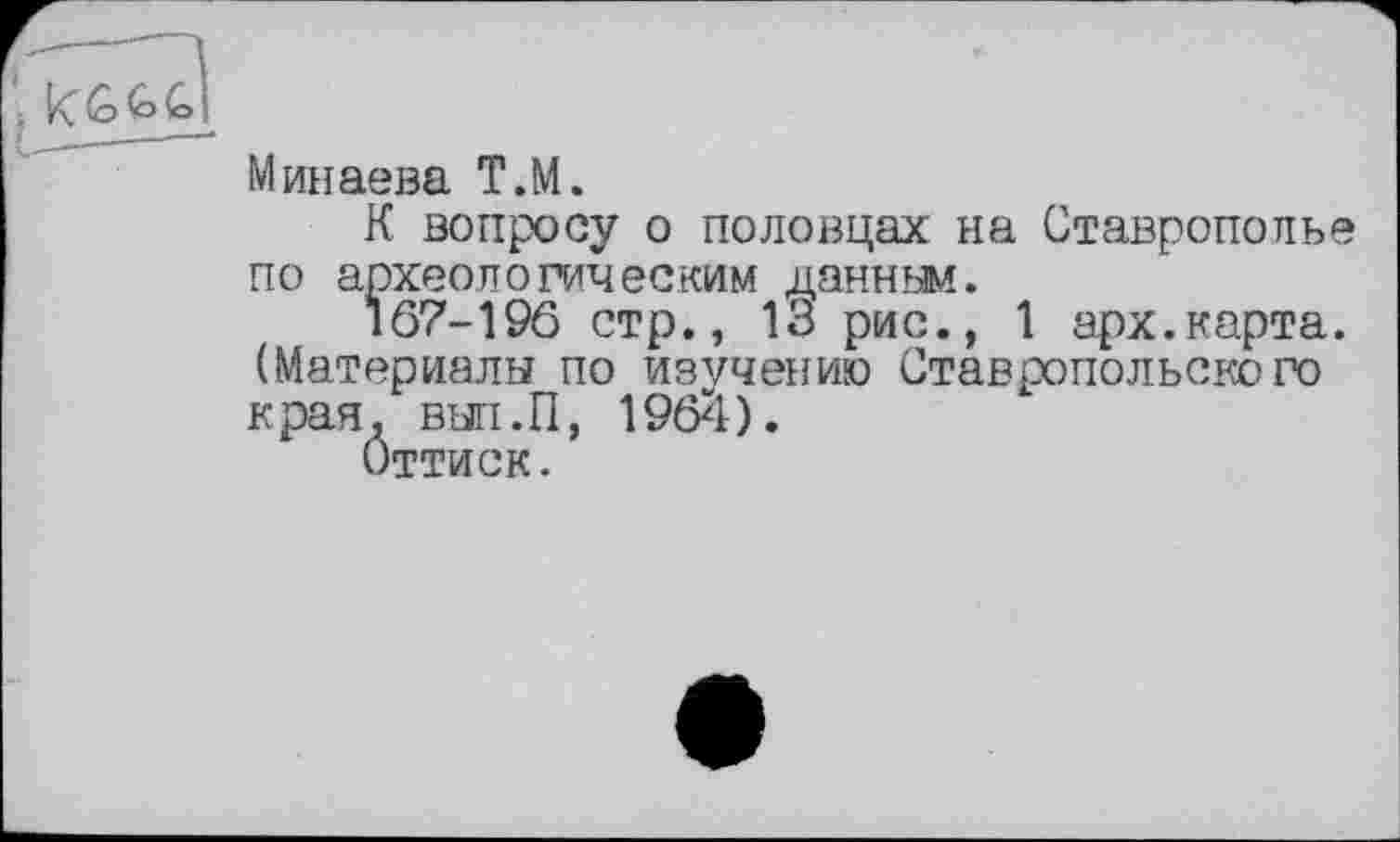 ﻿Минаева Т.М.
К вопросу о половцах на Ставрополье по археологическим данным.
167-196 стр., 13 рис., 1 арх.карта. (Материалы по изучению Ставропольского края. вып.П, 1964).
Оттиск.